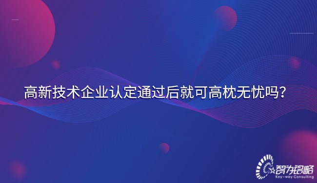 高新技術(shù)企業(yè)認(rèn)定通過(guò)后就可高枕無(wú)憂嗎？.jpg