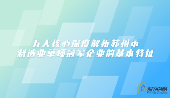 五大核心深度解析蘇州市制造業(yè)單項(xiàng)**企業(yè)的基本特征.jpg